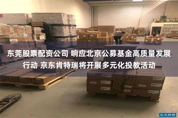 東莞股票配資公司 響應北京公募基金高質量發展行動 京東肯特瑞將開展多元化投教活動